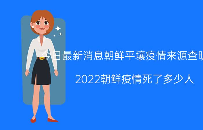 今日最新消息朝鲜平壤疫情来源查明了吗 2022朝鲜疫情死了多少人